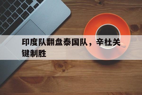爱游戏APP-包含印度队翻盘泰国队，辛杜关键制胜的词条